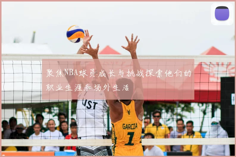聚焦NBA球员成长与挑战探索他们的职业生涯和场外生活