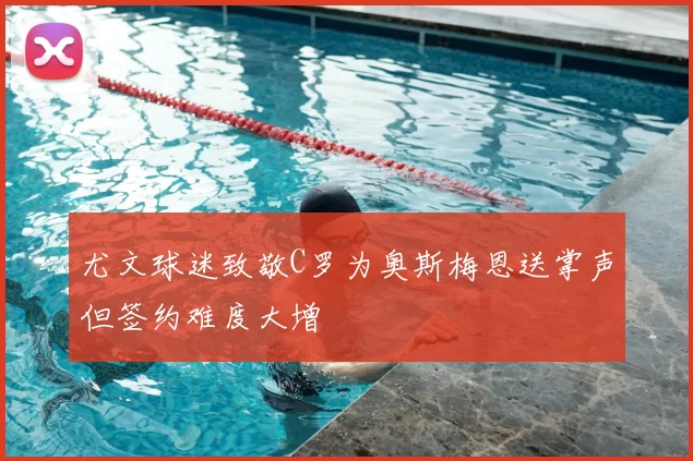 尤文球迷致敬C罗为奥斯梅恩送掌声但签约难度大增