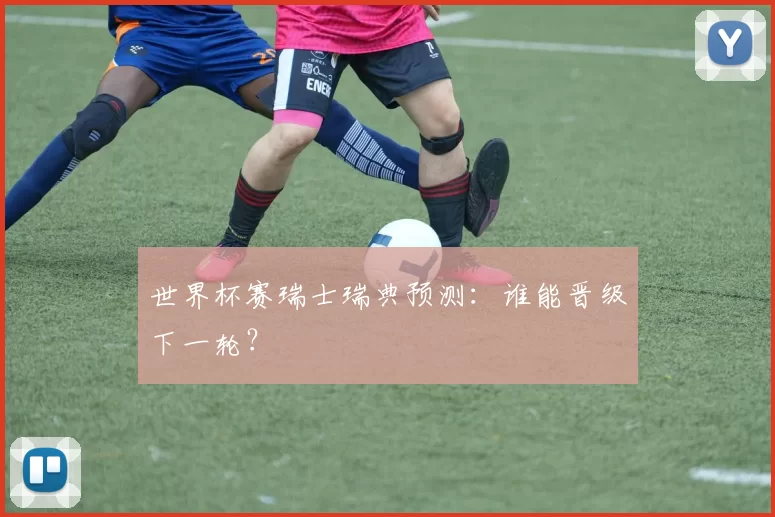 世界杯赛瑞士瑞典预测:谁能晋级下一轮?