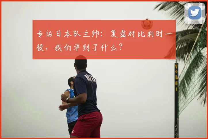 专访日本队主帅：复盘对比利时一役，我们学到了什么？