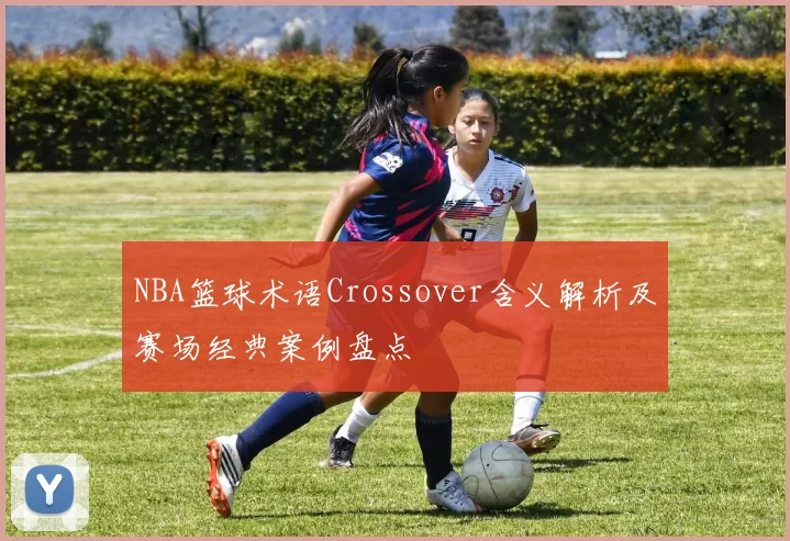 NBA篮球术语Crossover含义解析及赛场经典案例盘点