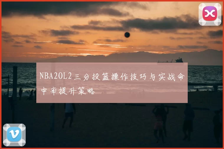 NBA2OL2三分投篮操作技巧与实战命中率提升策略