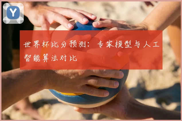 世界杯比分预测:专家模型与人工智能算法对比