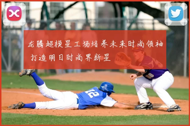 龙腾超模星工场培养未来时尚领袖 打造明日时尚界新星