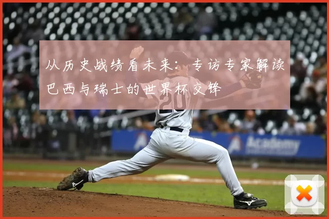 从历史战绩看未来:专访专家解读巴西与瑞士的世界杯交锋