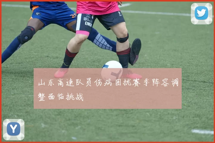 山东高速队员伤病困扰赛季阵容调整面临挑战