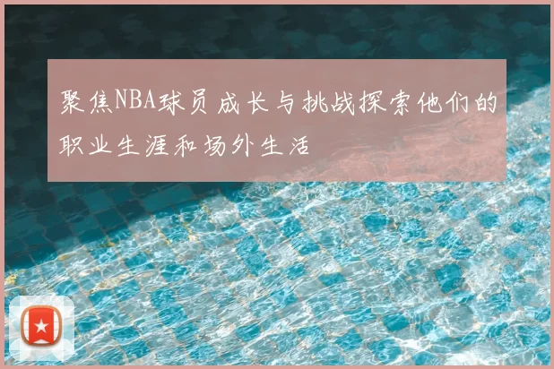 聚焦NBA球员成长与挑战探索他们的职业生涯和场外生活