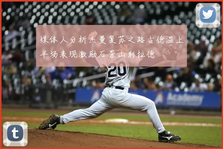 媒体人分析杰曼复苏之路古德温上半场表现激励石景山利拉德