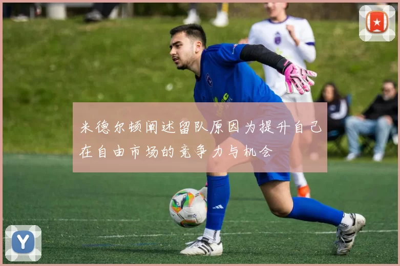 米德尔顿阐述留队原因为提升自己在自由市场的竞争力与机会