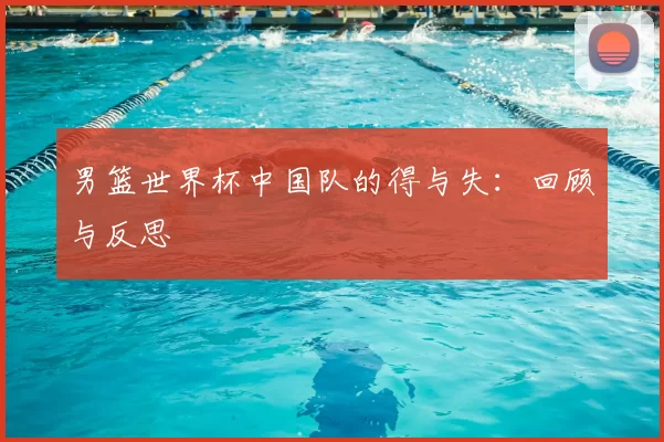 男篮世界杯中国队的得与失:回顾与反思