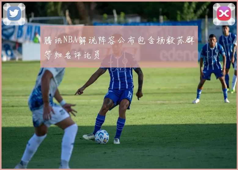 腾讯NBA解说阵容公布包含杨毅苏群等知名评论员