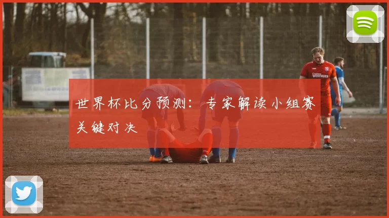 世界杯比分预测:专家解读小组赛关键对决