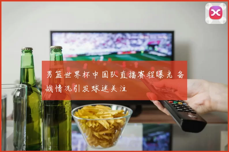 男篮世界杯中国队直播赛程曝光 备战情况引发球迷关注