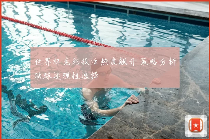 世界杯竞彩投注热度飙升 策略分析助球迷理性选择