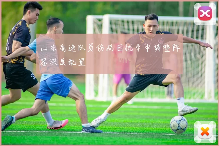 山东高速队员伤病困扰季中调整阵容深度配置