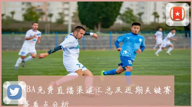 NBA免费直播渠道汇总及近期关键赛事看点分析