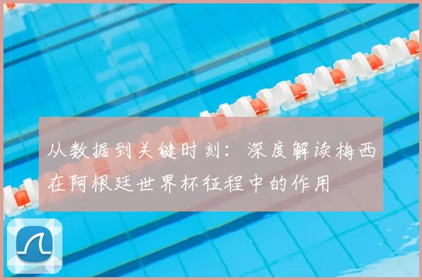 从数据到关键时刻：深度解读梅西在阿根廷世界杯征程中的作用