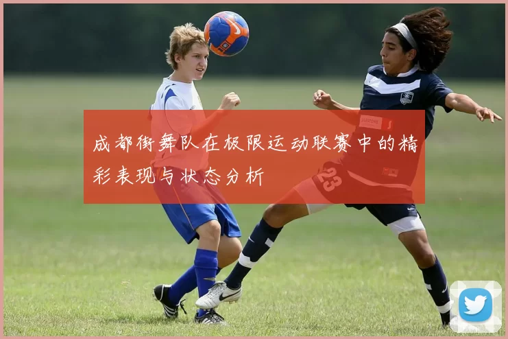 成都街舞队在极限运动联赛中的精彩表现与状态分析