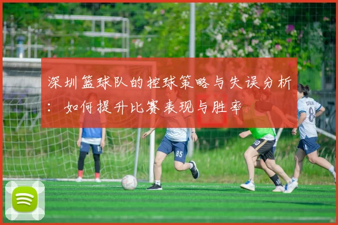 深圳篮球队的控球策略与失误分析：如何提升比赛表现与胜率