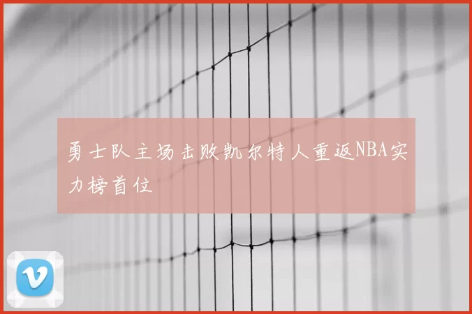 勇士队主场击败凯尔特人重返NBA实力榜首位