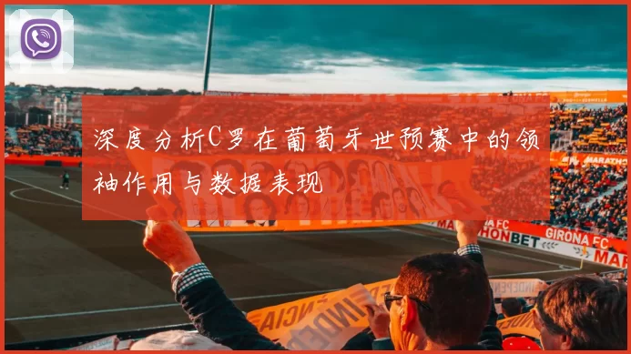 深度分析C罗在葡萄牙世预赛中的领袖作用与数据表现