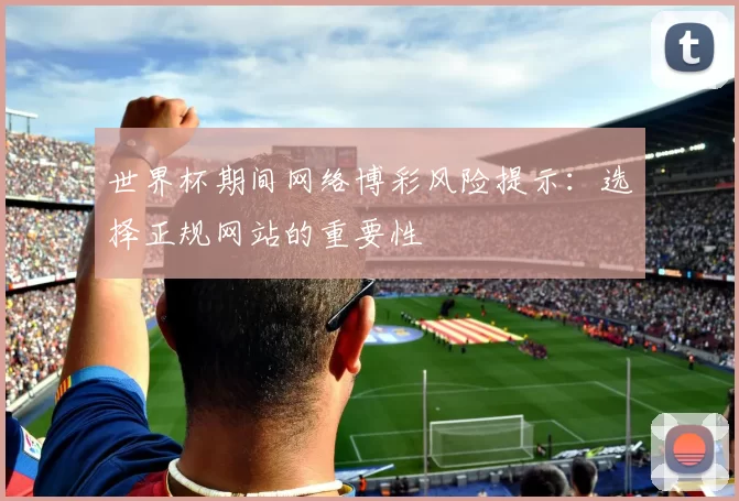 世界杯期间网络博彩风险提示:选择正规网站的重要性