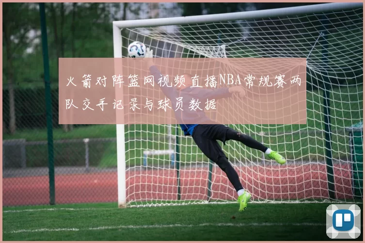 火箭对阵篮网视频直播NBA常规赛两队交手记录与球员数据