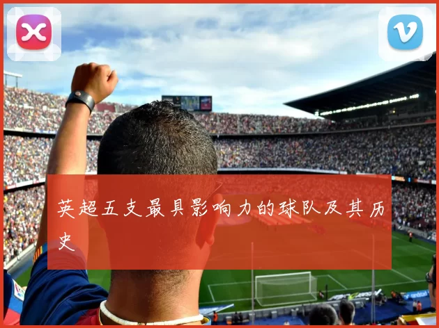英超五支最具影响力的球队及其历史