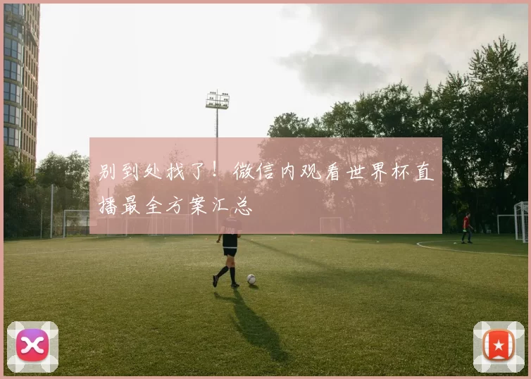 别到处找了!微信内观看世界杯直播最全方案汇总