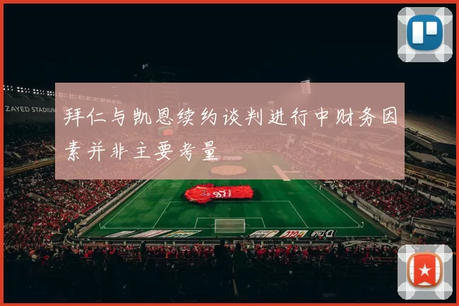 拜仁与凯恩续约谈判进行中财务因素并非主要考量