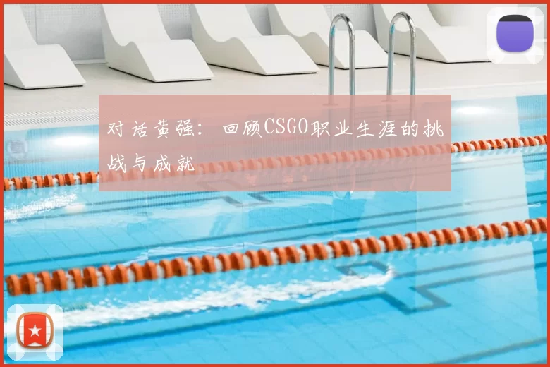 对话黄强：回顾CSGO职业生涯的挑战与成就