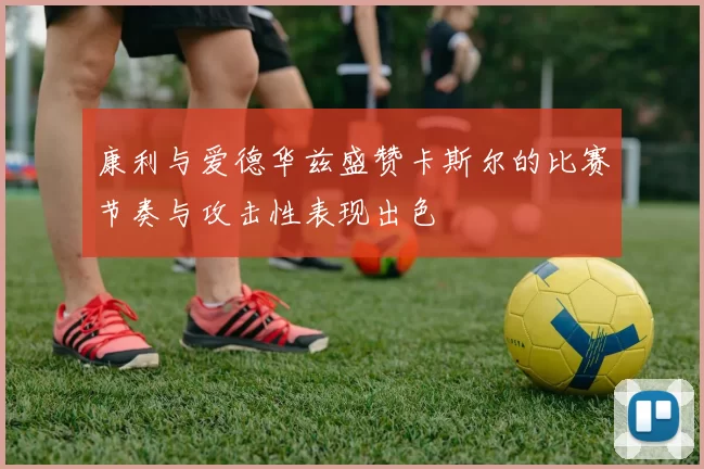 康利与爱德华兹盛赞卡斯尔的比赛节奏与攻击性表现出色