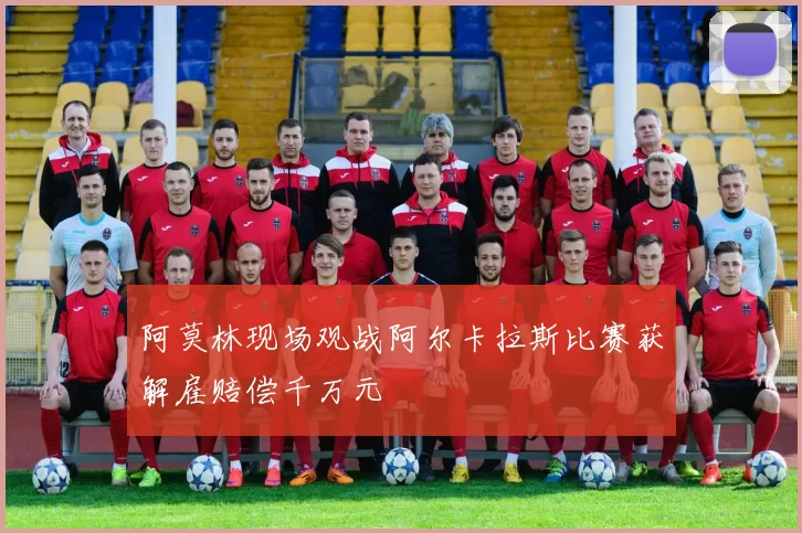 阿莫林现场观战阿尔卡拉斯比赛获解雇赔偿千万元