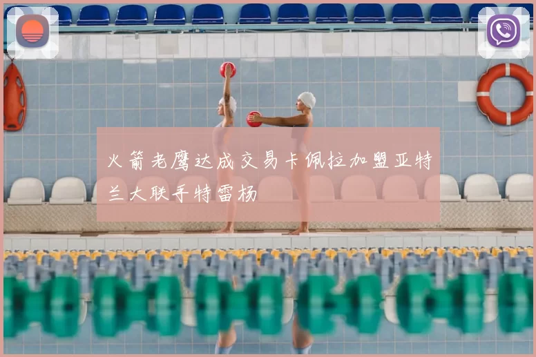 火箭老鹰达成交易卡佩拉加盟亚特兰大联手特雷杨