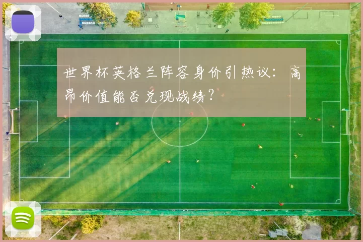 世界杯英格兰阵容身价引热议:高昂价值能否兑现战绩?
