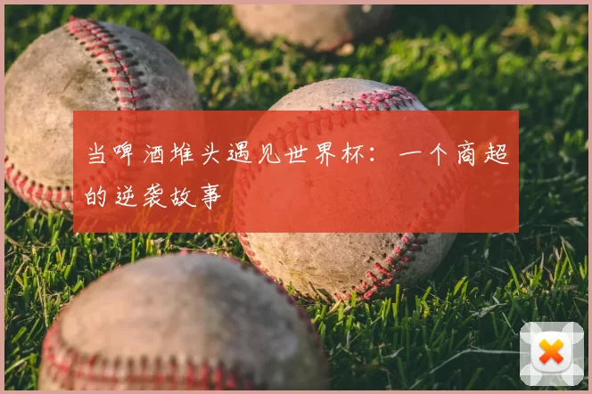当啤酒堆头遇见世界杯:一个商超的逆袭故事