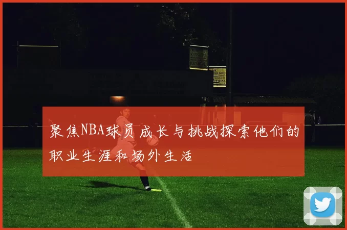 聚焦NBA球员成长与挑战探索他们的职业生涯和场外生活