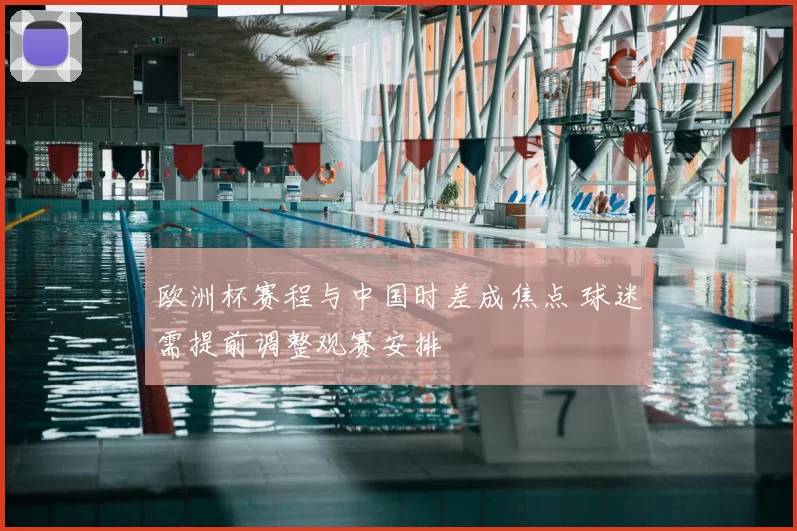 欧洲杯赛程与中国时差成焦点 球迷需提前调整观赛安排