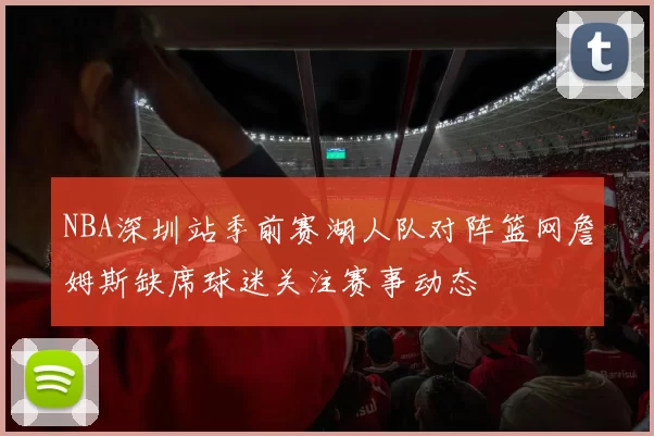 NBA深圳站季前赛湖人队对阵篮网詹姆斯缺席球迷关注赛事动态