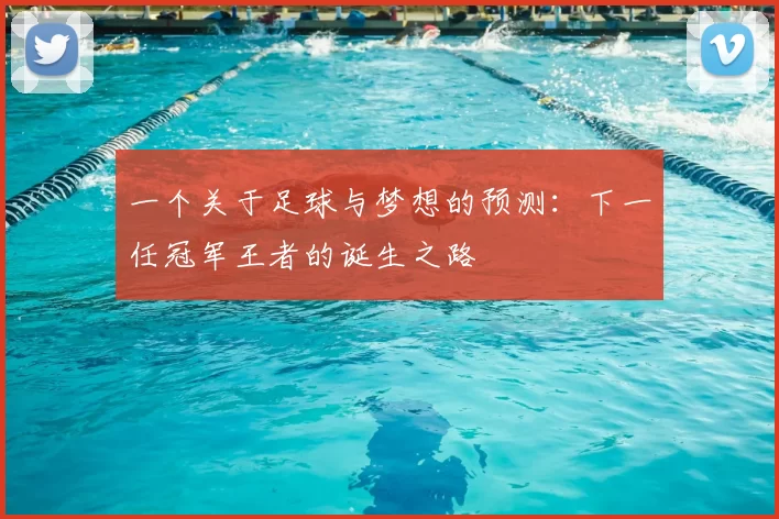 一个关于足球与梦想的预测：下一任冠军王者的诞生之路
