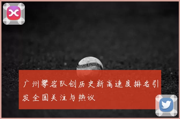 广州攀岩队创历史新高速度排名引发全国关注与热议
