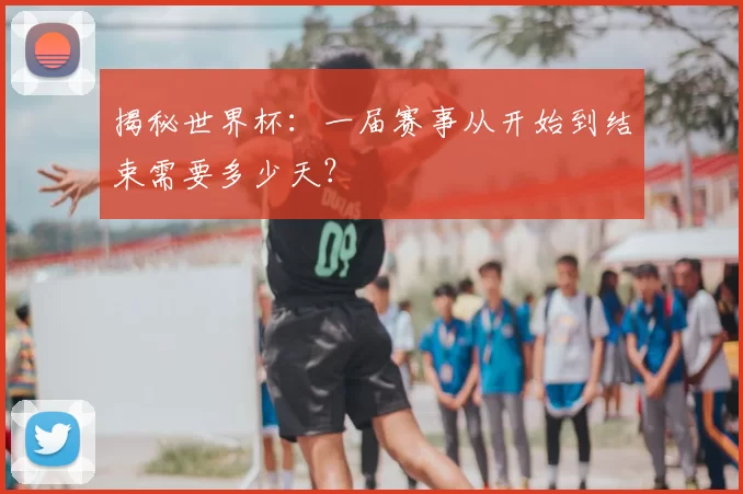 揭秘世界杯:一届赛事从开始到结束需要多少天?