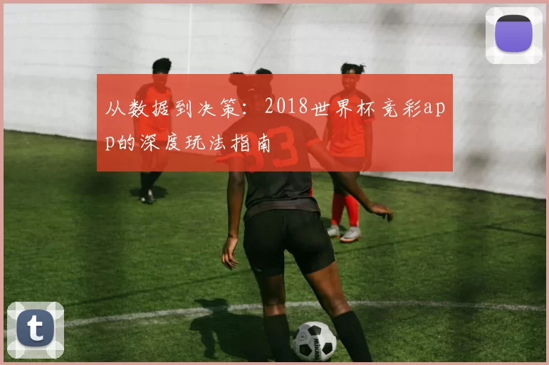 从数据到决策：2018世界杯竞彩app的深度玩法指南