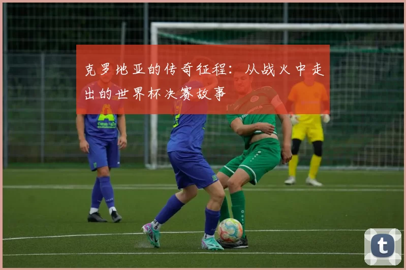 克罗地亚的传奇征程：从战火中走出的世界杯决赛故事