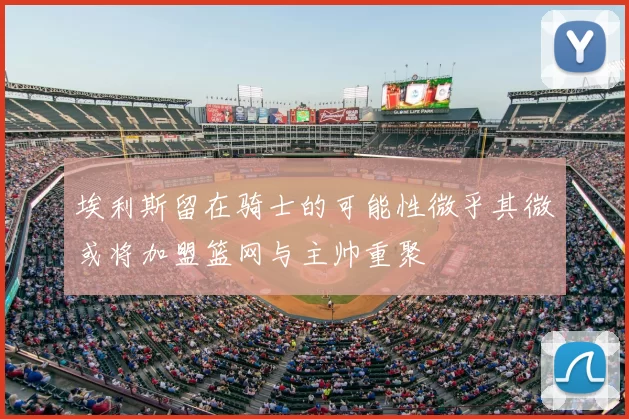 埃利斯留在骑士的可能性微乎其微或将加盟篮网与主帅重聚