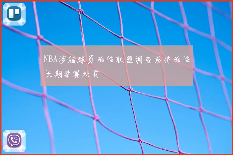 NBA涉赌球员面临联盟调查或将面临长期禁赛处罚