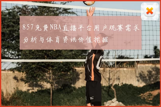 857免费NBA直播平台用户观赛需求分析与体育资讯价值挖掘