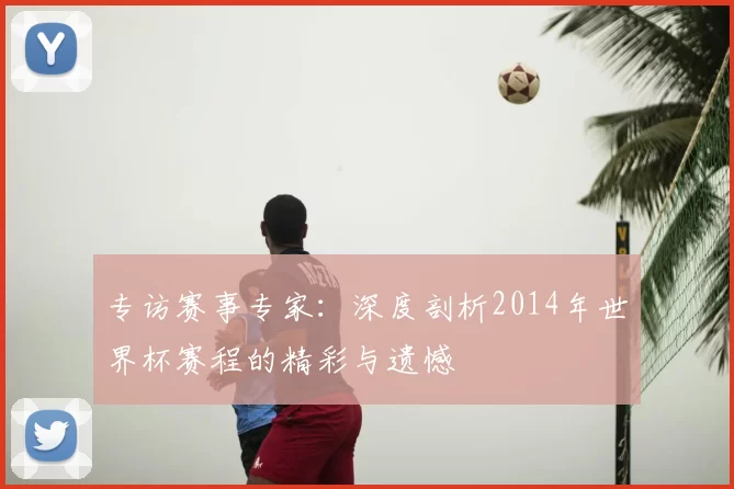 专访赛事专家:深度剖析2014年世界杯赛程的精彩与遗憾