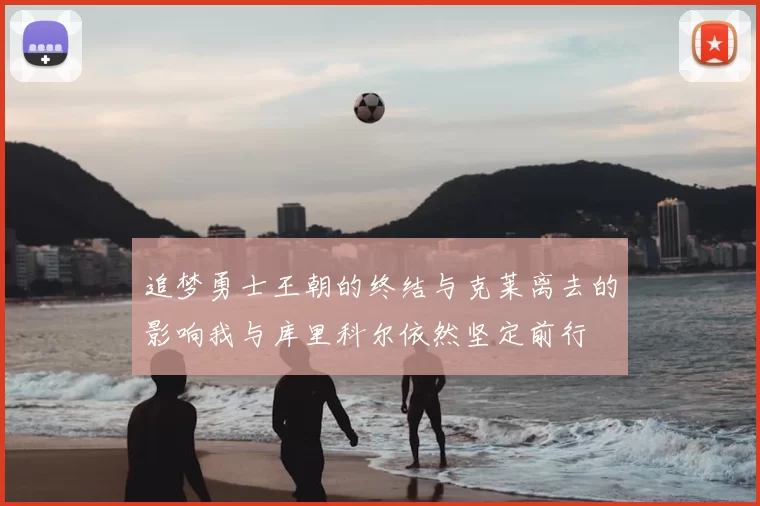 追梦勇士王朝的终结与克莱离去的影响我与库里科尔依然坚定前行