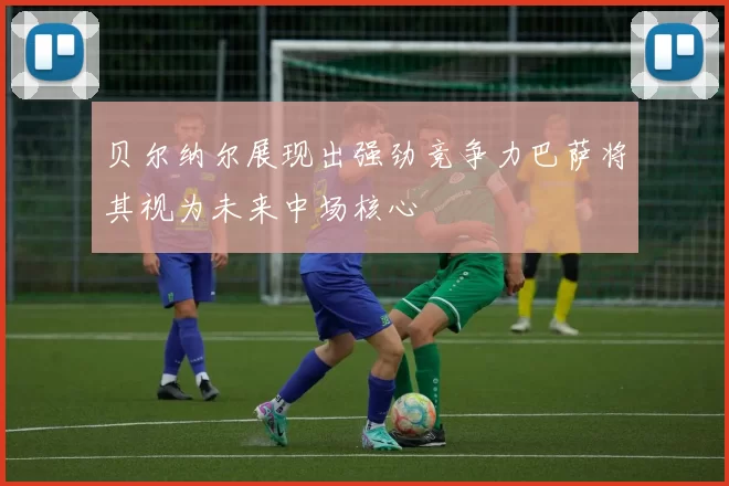 贝尔纳尔展现出强劲竞争力巴萨将其视为未来中场核心